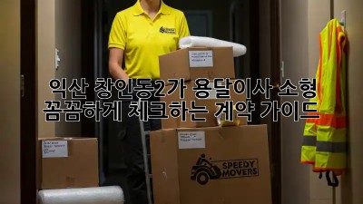 익산 창인동2가 용달이사 소형: 꼼꼼하게 체크하는 계약 가이드
